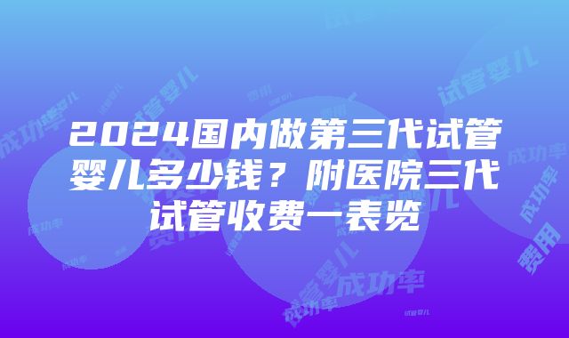 2024国内做第三代试管婴儿多少钱？附医院三代试管收费一表览