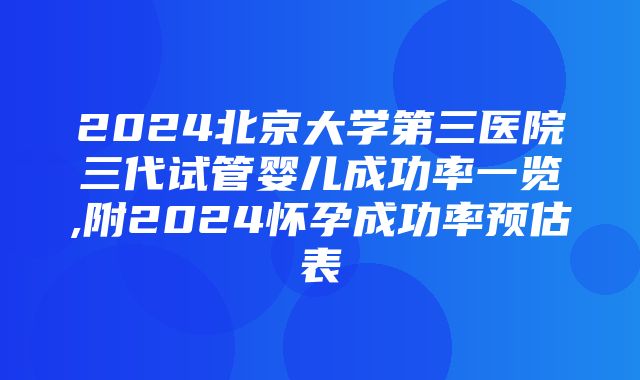 2024北京大学第三医院三代试管婴儿成功率一览,附2024怀孕成功率预估表