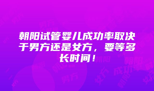 朝阳试管婴儿成功率取决于男方还是女方，要等多长时间！