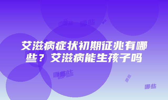 艾滋病症状初期征兆有哪些？艾滋病能生孩子吗