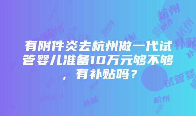 有附件炎去杭州做一代试管婴儿准备10万元够不够，有补贴吗？