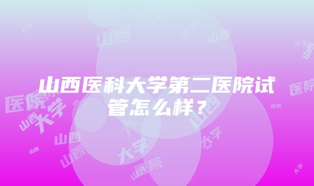 山西医科大学第二医院试管怎么样？