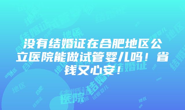 没有结婚证在合肥地区公立医院能做试管婴儿吗！省钱又心安！