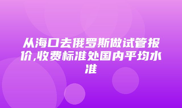 从海口去俄罗斯做试管报价,收费标准处国内平均水准