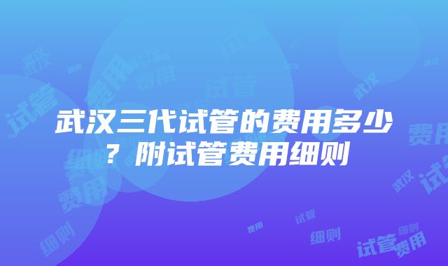 武汉三代试管的费用多少？附试管费用细则