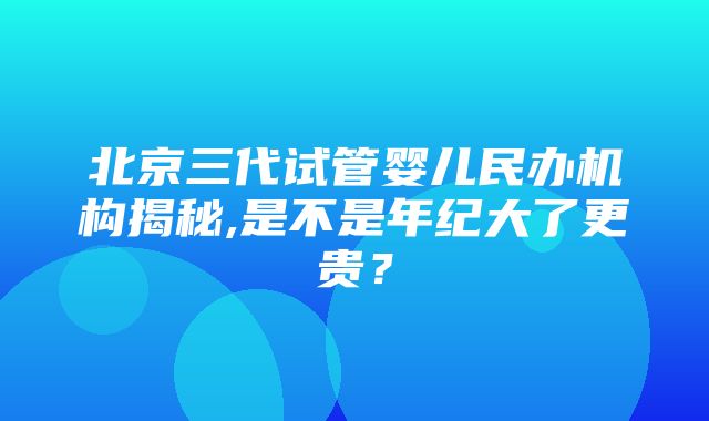 北京三代试管婴儿民办机构揭秘,是不是年纪大了更贵？