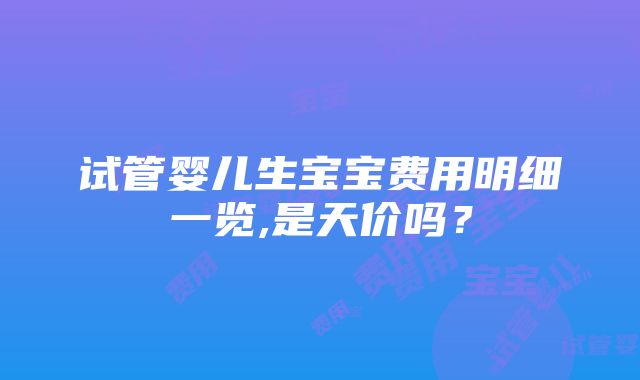 试管婴儿生宝宝费用明细一览,是天价吗？