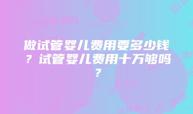 做试管婴儿费用要多少钱？试管婴儿费用十万够吗？