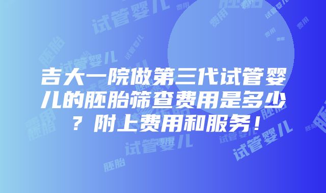 吉大一院做第三代试管婴儿的胚胎筛查费用是多少？附上费用和服务！