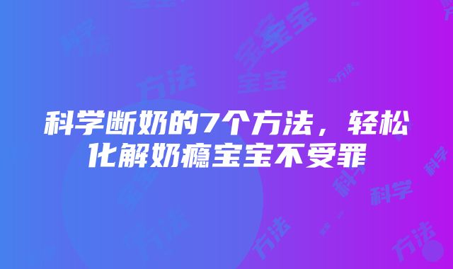 科学断奶的7个方法，轻松化解奶瘾宝宝不受罪