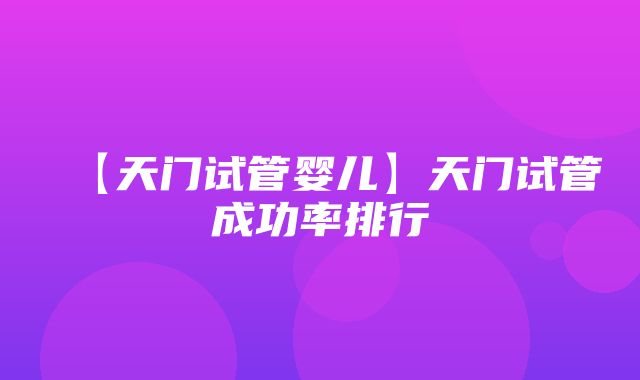 【天门试管婴儿】天门试管成功率排行