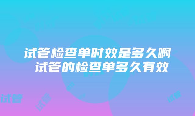 试管检查单时效是多久啊 试管的检查单多久有效