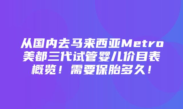 从国内去马来西亚Metro美都三代试管婴儿价目表概览！需要保胎多久！