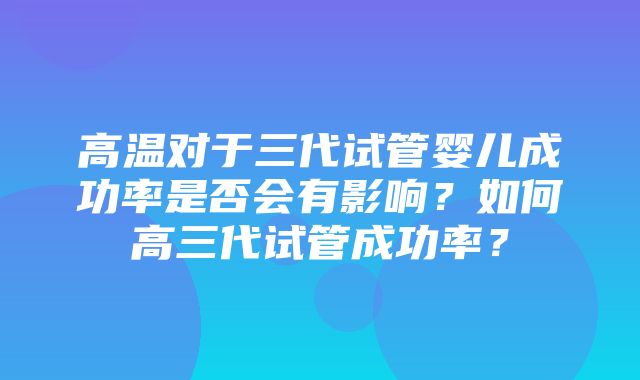 高温对于三代试管婴儿成功率是否会有影响？如何高三代试管成功率？