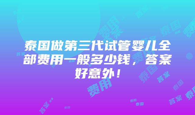 泰国做第三代试管婴儿全部费用一般多少钱，答案好意外！