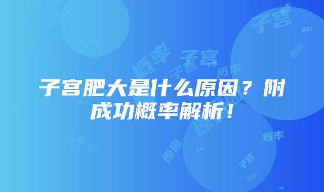 子宫肥大是什么原因？附成功概率解析！