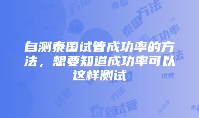 自测泰国试管成功率的方法，想要知道成功率可以这样测试