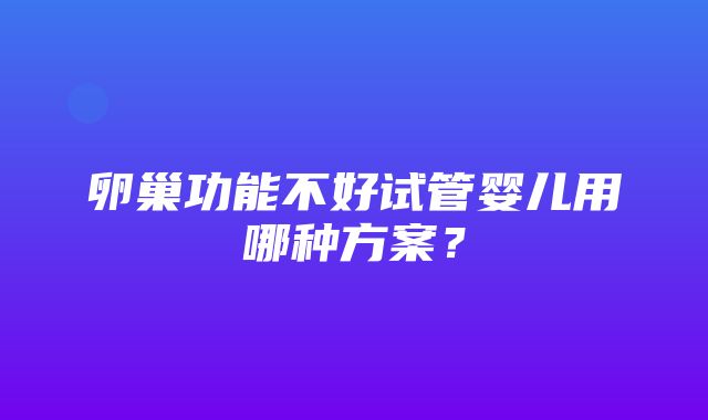 卵巢功能不好试管婴儿用哪种方案？