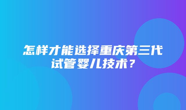 怎样才能选择重庆第三代试管婴儿技术？