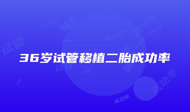 36岁试管移植二胎成功率