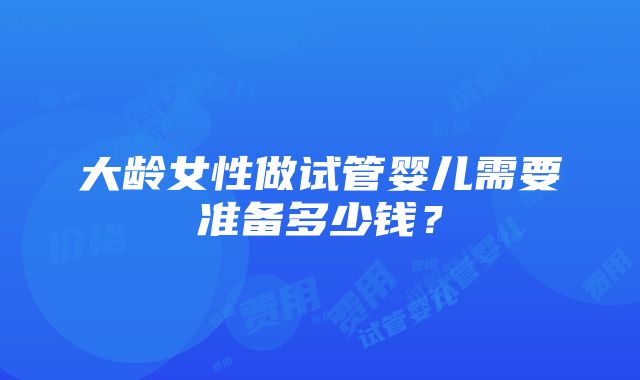 大龄女性做试管婴儿需要准备多少钱？