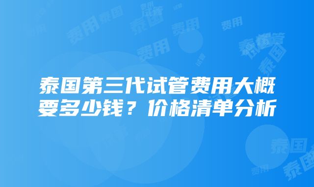 泰国第三代试管费用大概要多少钱？价格清单分析