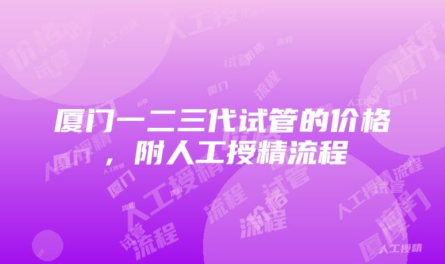 厦门一二三代试管的价格，附人工授精流程