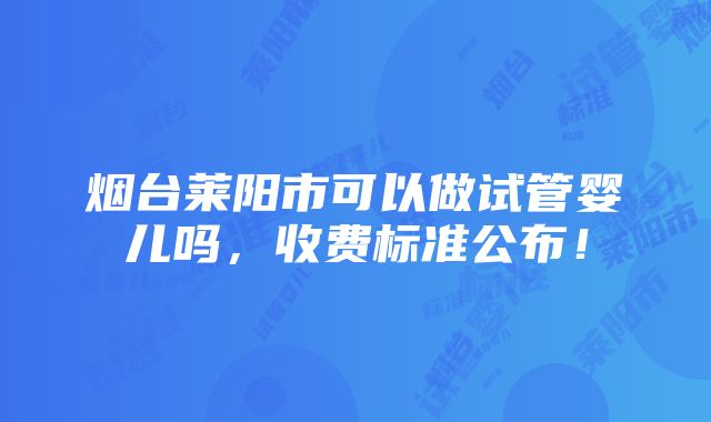 烟台莱阳市可以做试管婴儿吗，收费标准公布！