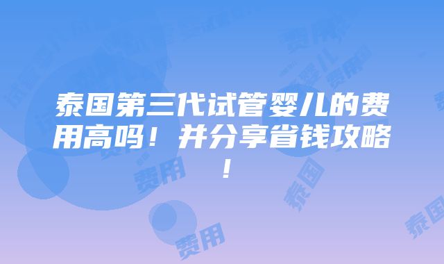 泰国第三代试管婴儿的费用高吗！并分享省钱攻略！