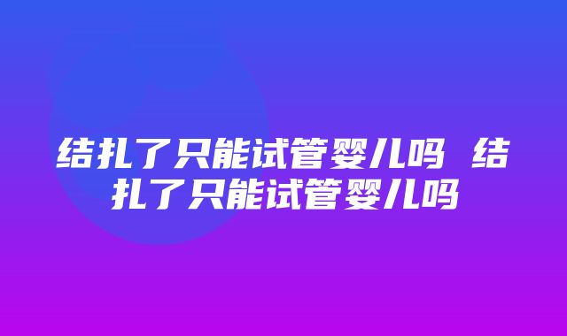 结扎了只能试管婴儿吗 结扎了只能试管婴儿吗