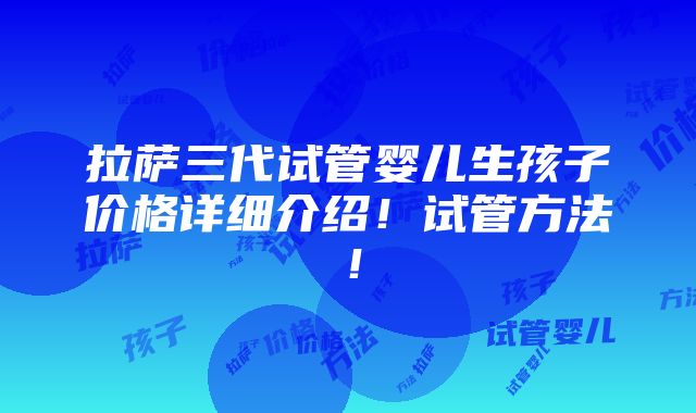 拉萨三代试管婴儿生孩子价格详细介绍！试管方法！