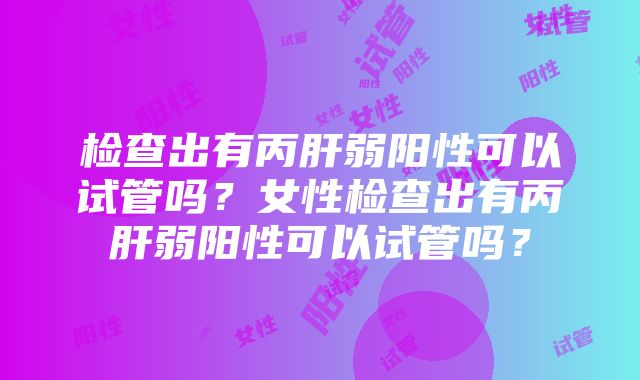 检查出有丙肝弱阳性可以试管吗？女性检查出有丙肝弱阳性可以试管吗？