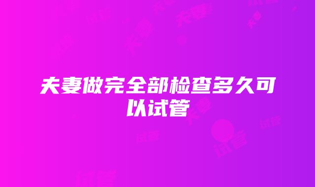 夫妻做完全部检查多久可以试管