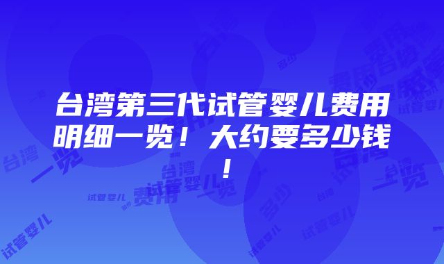 台湾第三代试管婴儿费用明细一览！大约要多少钱！