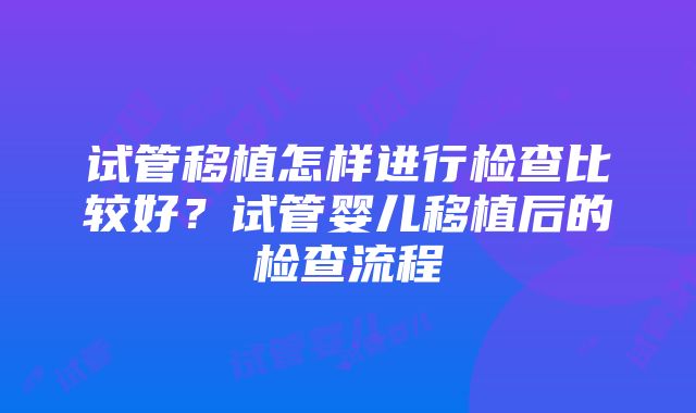 试管移植怎样进行检查比较好？试管婴儿移植后的检查流程