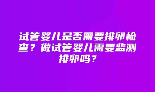 试管婴儿是否需要排卵检查？做试管婴儿需要监测排卵吗？