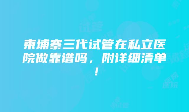 柬埔寨三代试管在私立医院做靠谱吗，附详细清单！