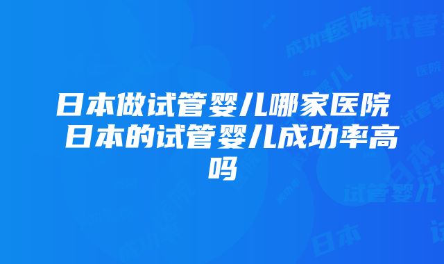 日本做试管婴儿哪家医院 日本的试管婴儿成功率高吗