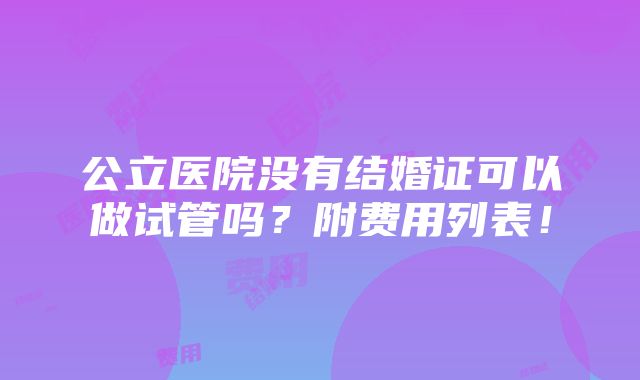 公立医院没有结婚证可以做试管吗？附费用列表！