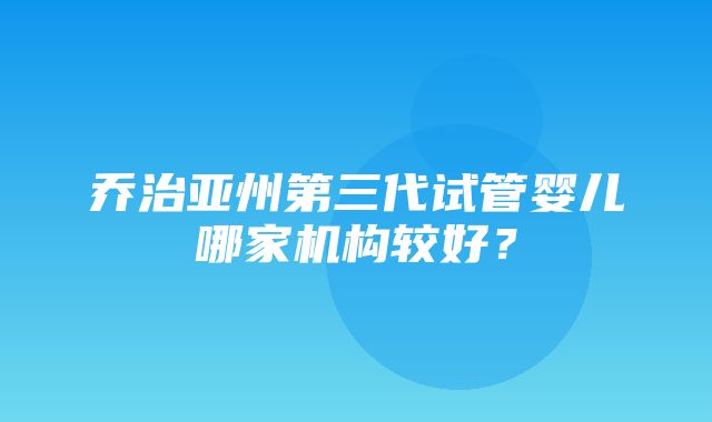 乔治亚州第三代试管婴儿哪家机构较好？