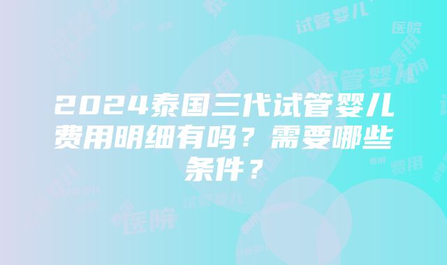 2024泰国三代试管婴儿费用明细有吗？需要哪些条件？