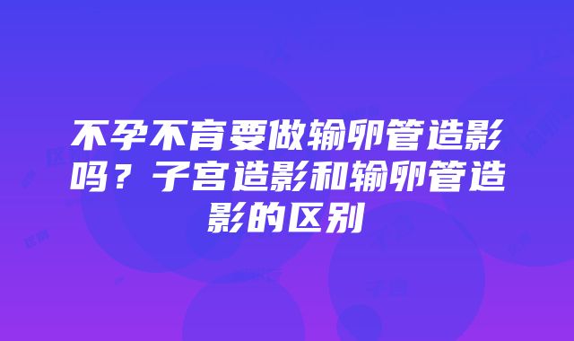 不孕不育要做输卵管造影吗？子宫造影和输卵管造影的区别