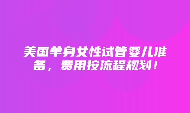 美国单身女性试管婴儿准备，费用按流程规划！