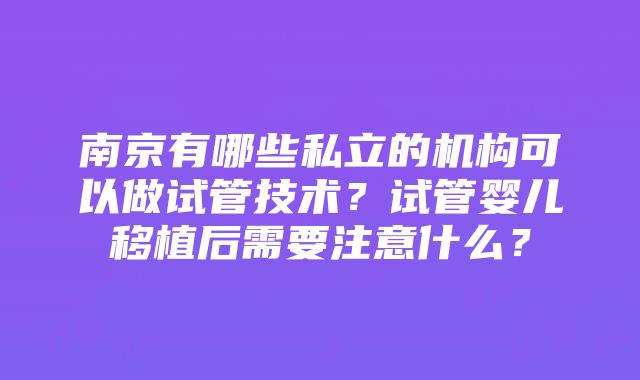 南京有哪些私立的机构可以做试管技术？试管婴儿移植后需要注意什么？