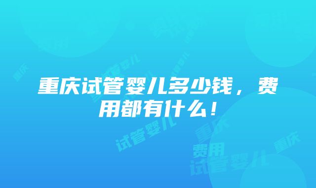 重庆试管婴儿多少钱，费用都有什么！