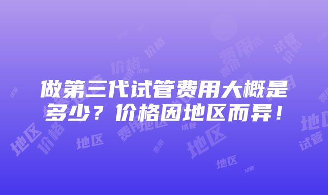 做第三代试管费用大概是多少？价格因地区而异！