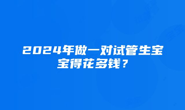 2024年做一对试管生宝宝得花多钱？