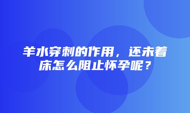 羊水穿刺的作用，还未着床怎么阻止怀孕呢？