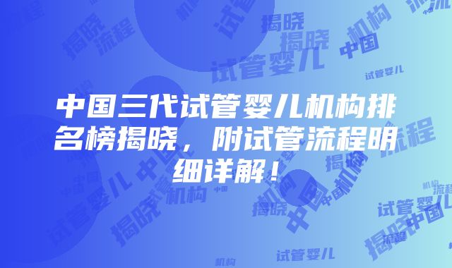 中国三代试管婴儿机构排名榜揭晓，附试管流程明细详解！