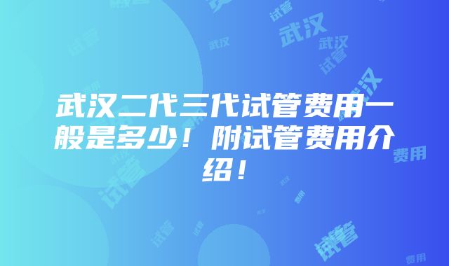 武汉二代三代试管费用一般是多少！附试管费用介绍！